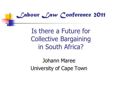 Labour Law Conference 2011 Is there a Future for Collective Bargaining in South Africa? Johann Maree University of Cape Town.