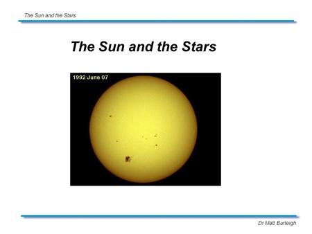Dr Matt Burleigh The Sun and the Stars. Dr Matt Burleigh Stellar Lifecycle.