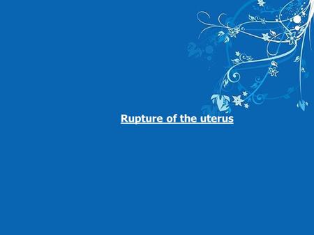 Rupture of the uterus -the most serious complications in midwifery and obstetrics. -It is often fatal for the fetus and may also be responsible for the.