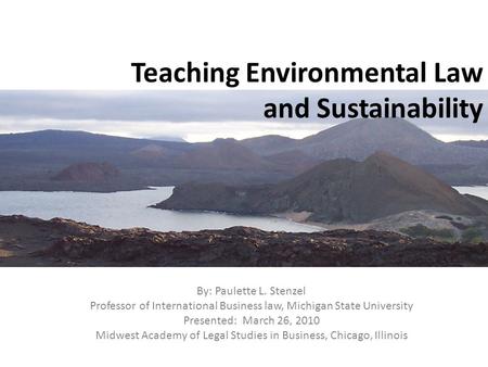 Teaching Environmental Law and Sustainability By: Paulette L. Stenzel Professor of International Business law, Michigan State University Presented: March.