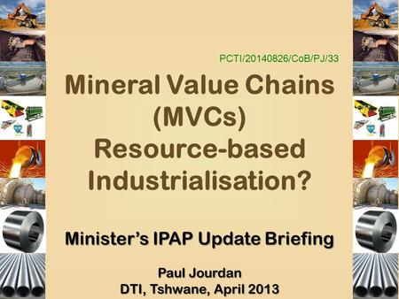 PCTI/20140826/CoB/PJ/33 Mineral Value Chains (MVCs) Resource-based Industrialisation? Minister’s IPAP Update Briefing Paul Jourdan DTI, Tshwane, April.