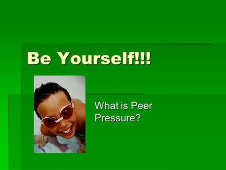 Be Yourself!!! What is Peer Pressure?.