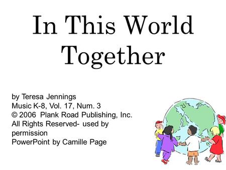 In This World Together by Teresa Jennings Music K-8, Vol. 17, Num. 3 © 2006 Plank Road Publishing, Inc. All Rights Reserved- used by permission PowerPoint.