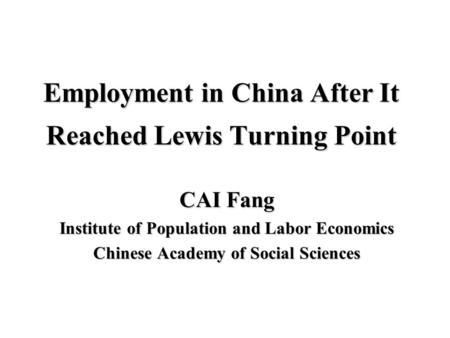 Employment in China After It Reached Lewis Turning Point CAI Fang Institute of Population and Labor Economics Chinese Academy of Social Sciences.
