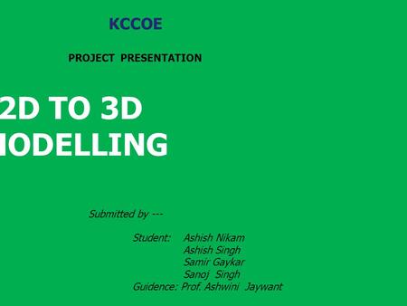 2D TO 3D MODELLING KCCOE PROJECT PRESENTATION Student: Ashish Nikam Ashish Singh Samir Gaykar Sanoj Singh Guidence: Prof. Ashwini Jaywant Submitted by.