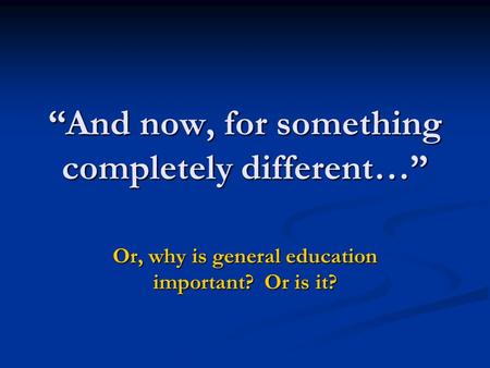 “And now, for something completely different…” Or, why is general education important? Or is it?