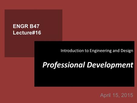 April 15, 2015 ENGR B47 Lecture#16 Introduction to Engineering and Design Professional Development.