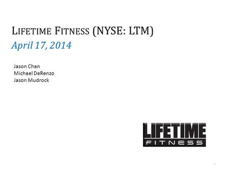 L IFETIME F ITNESS (NYSE: LTM) April 17, 2014 1 Jason Chan Michael DeRenzo Jason Mudrock.