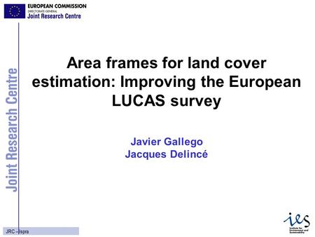 1 JRC – Ispra Area frames for land cover estimation: Improving the European LUCAS survey Javier Gallego Jacques Delincé.