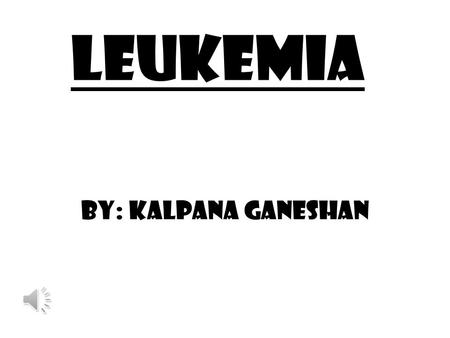 Leukemia By: Kalpana Ganeshan.