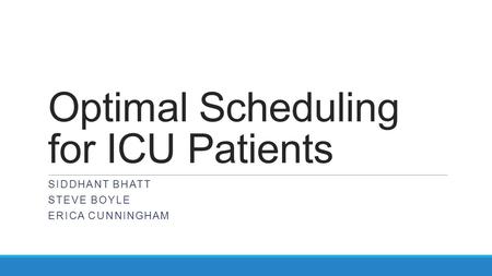 Optimal Scheduling for ICU Patients SIDDHANT BHATT STEVE BOYLE ERICA CUNNINGHAM.