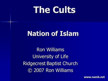 The Cults Ron Williams University of Life Ridgecrest Baptist Church © 2007 Ron Williams Nation of Islam www.namb.net.
