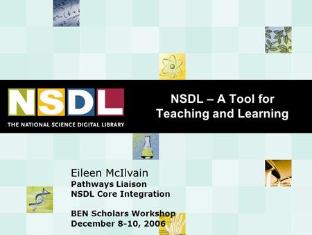 NSDL – A Tool for Teaching and Learning Eileen McIlvain Pathways Liaison NSDL Core Integration BEN Scholars Workshop December 8-10, 2006.