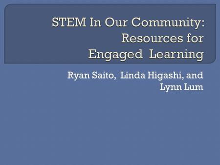 Ryan Saito, Linda Higashi, and Lynn Lum. ⊲ To develop an awareness of resources available in our community on Oahu that teachers could infuse into their.