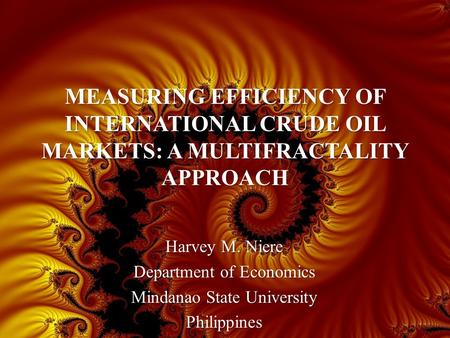 MEASURING EFFICIENCY OF INTERNATIONAL CRUDE OIL MARKETS: A MULTIFRACTALITY APPROACH Harvey M. Niere Department of Economics Mindanao State University Philippines.