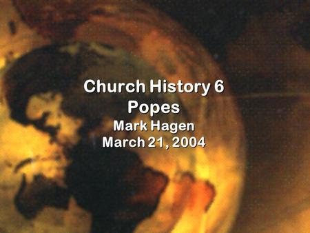 Church History 6 Popes Mark Hagen March 21, 2004.