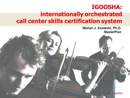 IGOOSHA: internationally orchestrated call center skills certification system v.1, June 2010 Marian J. Kostecki, Ph.D. MasterPlan.