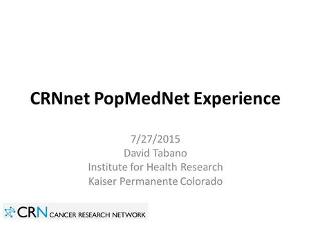 CRNnet PopMedNet Experience 7/27/2015 David Tabano Institute for Health Research Kaiser Permanente Colorado.