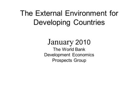 The External Environment for Developing Countries January 2010 The World Bank Development Economics Prospects Group.