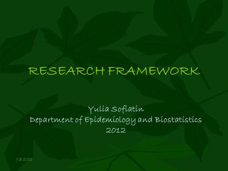 RESEARCH FRAMEWORK Yulia Sofiatin Department of Epidemiology and Biostatistics 2012 YS 2011.