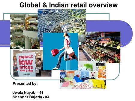 Global & Indian retail overview Presented by : Jwala Nayak - 41 Shehnaz Bajaria - 03.