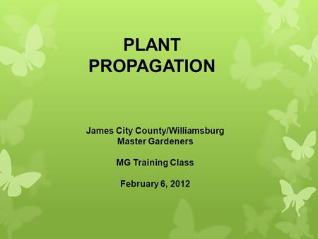 PLANT PROPAGATION James City County/Williamsburg Master Gardeners MG Training Class February 6, 2012.
