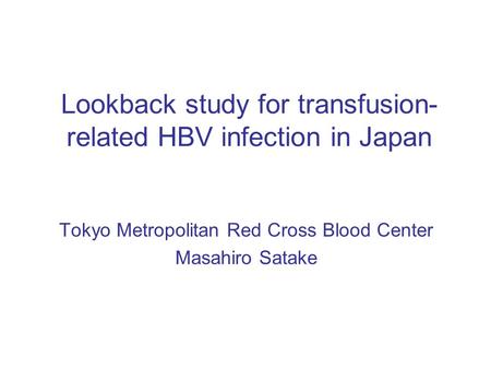 Lookback study for transfusion- related HBV infection in Japan Tokyo Metropolitan Red Cross Blood Center Masahiro Satake.