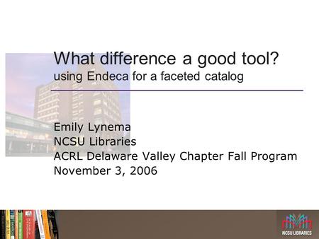 What difference a good tool? using Endeca for a faceted catalog Emily Lynema NCSU Libraries ACRL Delaware Valley Chapter Fall Program November 3, 2006.