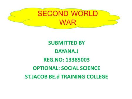 SECOND WORLD WAR SUBMITTED BY DAYANA.J REG.NO: 13385003 OPTIONAL: SOCIAL SCIENCE ST.JACOB BE.d TRAINING COLLEGE.