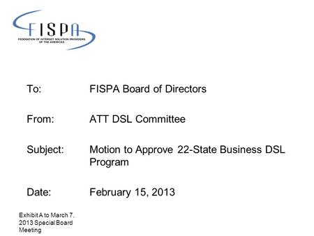 To: FISPA Board of Directors From: ATT DSL Committee Subject: Motion to Approve 22-State Business DSL Program Date: February 15, 2013 Exhibit A to March.