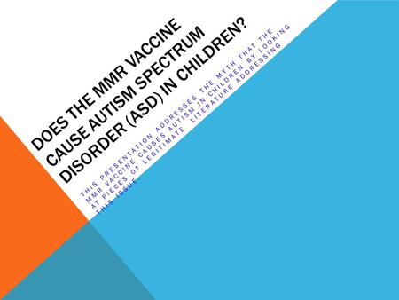 DOES THE MMR VACCINE CAUSE AUTISM SPECTRUM DISORDER (ASD) IN CHILDREN? THIS PRESENTATION ADDRESSES THE MYTH THAT THE MMR VACCINE CAUSES AUTISM IN CHILDREN.
