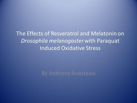 The Effects of Resveratrol and Melatonin on Drosophila melanogaster with Paraquat Induced Oxidative Stress By Anthony Anastasio.