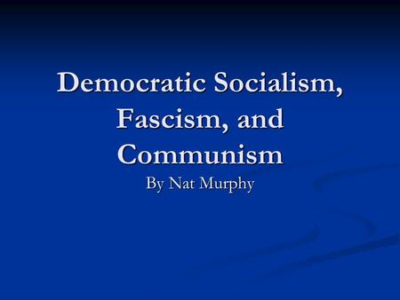Democratic Socialism, Fascism, and Communism By Nat Murphy.