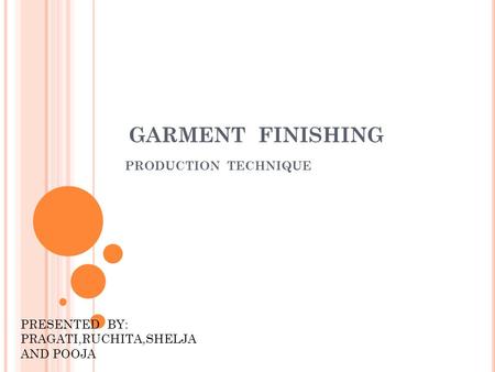 GARMENT FINISHING PRODUCTION TECHNIQUE PRESENTED BY: PRAGATI,RUCHITA,SHELJA AND POOJA.