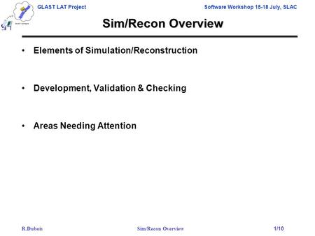 R.Dubois Sim/Recon Overview 1/10 GLAST LAT ProjectSoftware Workshop 15-18 July, SLAC Sim/Recon Overview Elements of Simulation/Reconstruction Development,