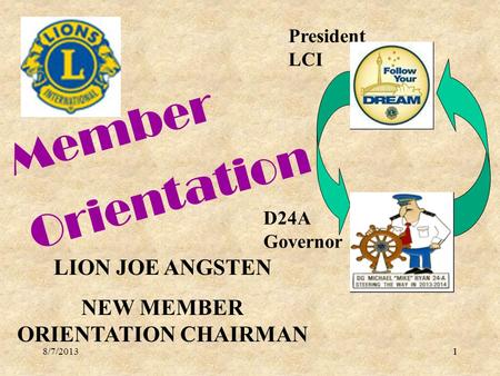 8/7/201311 Member Orientation LION JOE ANGSTEN NEW MEMBER ORIENTATION CHAIRMAN President LCI D24A Governor.