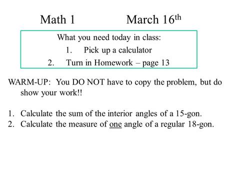 Math 1 March 16 th What you need today in class: 1.Pick up a calculator 2.Turn in Homework – page 13 WARM-UP: You DO NOT have to copy the problem, but.