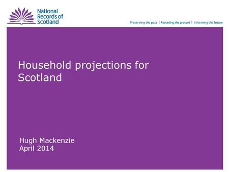 Household projections for Scotland Hugh Mackenzie April 2014.
