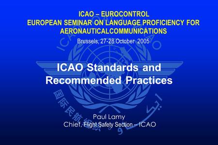 ICAO – EUROCONTROL EUROPEAN SEMINAR ON LANGUAGE PROFICIENCY FOR AERONAUTICALCOMMUNICATIONS Brussels, 27-28 October 2005 ICAO Standards and Recommended.