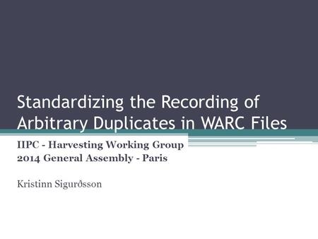Standardizing the Recording of Arbitrary Duplicates in WARC Files IIPC - Harvesting Working Group 2014 General Assembly - Paris Kristinn Sigurðsson.