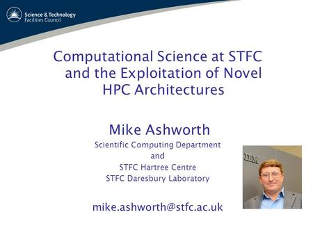 Computational Science at STFC and the Exploitation of Novel HPC Architectures Mike Ashworth Scientific Computing Department and STFC Hartree Centre STFC.