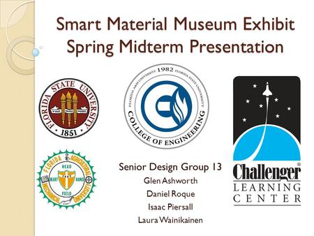 Smart Material Museum Exhibit Spring Midterm Presentation Senior Design Group 13 Glen Ashworth Daniel Roque Isaac Piersall Laura Wainikainen.
