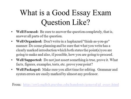 What is a Good Essay Exam Question Like? Well Focused: Be sure to answer the question completely, that is, answer all parts of the question. Well Organized:
