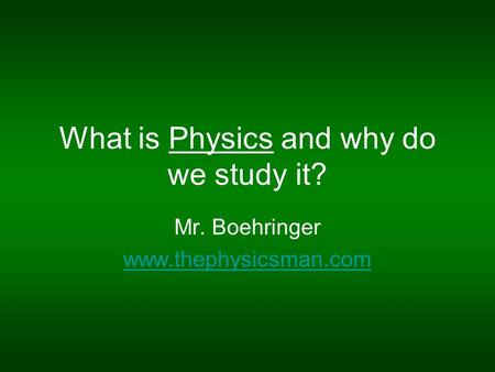 What is Physics and why do we study it? Mr. Boehringer www.thephysicsman.com.