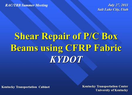 Shear Repair of P/C Box Beams using CFRP Fabric KYDOT July 27, 2011 Salt Lake City, Utah Kentucky Transportation Cabinet Kentucky Transportation Center.