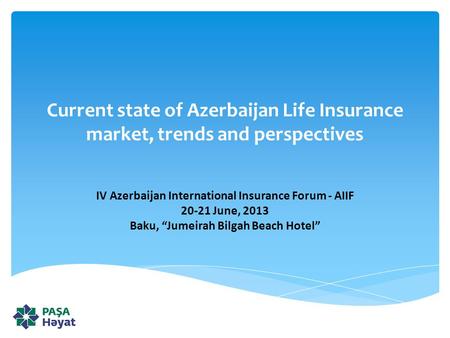 Current state of Azerbaijan Life Insurance market, trends and perspectives IV Azerbaijan International Insurance Forum - AIIF 20-21 June, 2013 Baku, “Jumeirah.