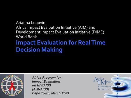 Africa Program for Impact Evaluation on HIV/AIDS (AIM-AIDS) Cape Town, March 2009 Arianna Legovini Africa Impact Evaluation Initiative (AIM) and Development.