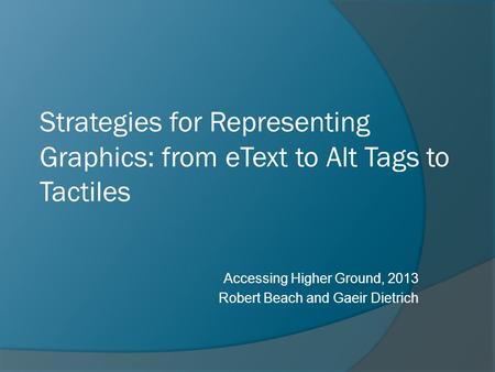Strategies for Representing Graphics: from eText to Alt Tags to Tactiles Accessing Higher Ground, 2013 Robert Beach and Gaeir Dietrich.