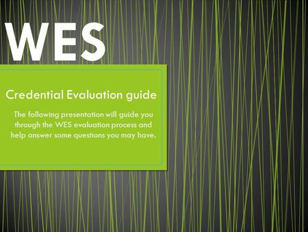 Credential Evaluation guide The following presentation will guide you through the WES evaluation process and help answer some questions you may have.