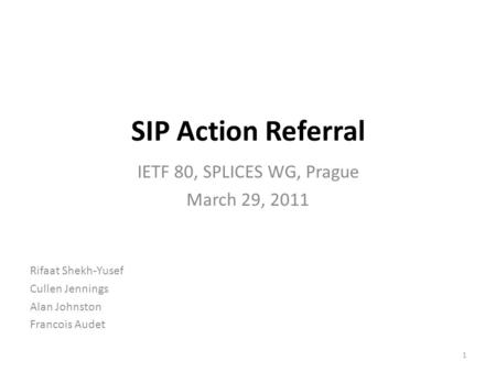 SIP Action Referral Rifaat Shekh-Yusef Cullen Jennings Alan Johnston Francois Audet 1 IETF 80, SPLICES WG, Prague March 29, 2011.
